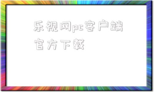 乐视网pc客户端官方下载乐视视频pc客户端官方下载