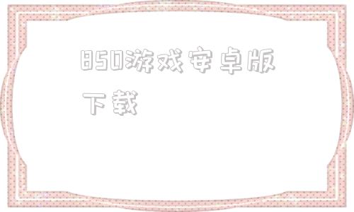 850游戏安卓版下载的简单介绍