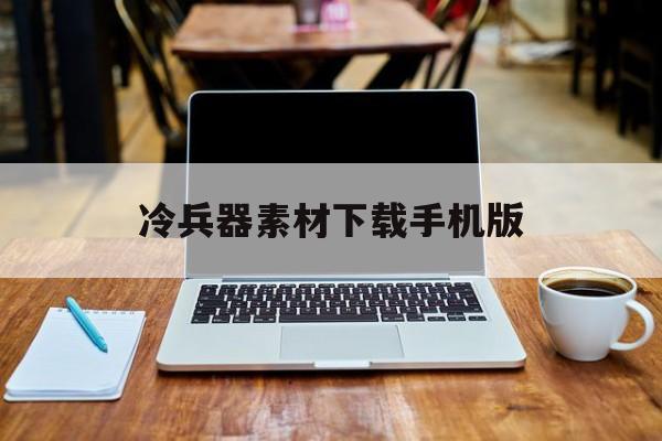 冷兵器素材下载手机版(冷兵器素材下载手机版无水印)-第4张图片-QuickQ官网