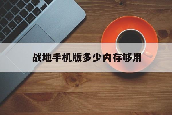 战地手机版多少内存够用(战地手机版多少内存够用啊)-第4张图片-QuickQ官网