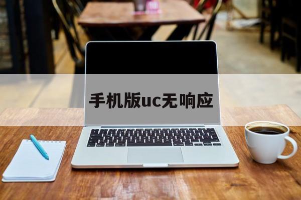 手机版uc无响应(手机uc打不开怎么办)